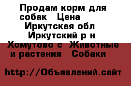 Продам корм для собак › Цена ­ 150 - Иркутская обл., Иркутский р-н, Хомутово с. Животные и растения » Собаки   